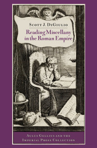 Scott J. DiGiulio — Reading Miscellany in the Roman Empire: Aulus Gellius and the Imperial Prose Collection
