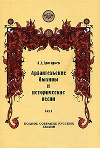 Александр Дмитриевич Григорьев — Архангельские былины и исторические песни, собранные А. Д. Григорьевым. Том 1