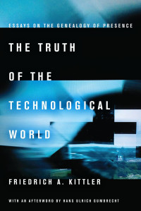 Friedrich Kittler — The Truth of the Technological World: Essays on the Genealogy of Presence