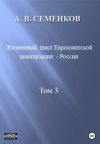 Александр Владимирович Семенков — Жизненный цикл Евроазиатской цивилизации – России. Том 3