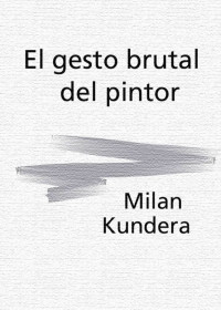 Milan Kundera — EL GESTO BRUTAL DEL PINTOR