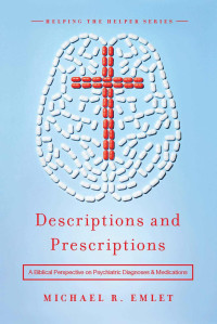 Michael R. Emlet — Descriptions and Prescriptions: A Biblical Perspective on Psychiatric Diagnoses and Medications (Helping the Helpers)
