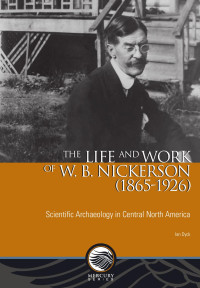 Ian Dyck — The Life and Work of W. B. Nickerson (1865-1926): Scientific Archaeology in Central North America