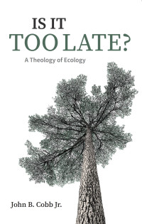 John B. Cobb Jr.; — Is It Too Late?: A Theology of Ecology