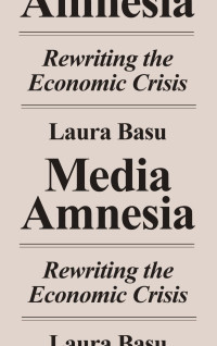 Laura Basu — Media Amnesia: Rewriting the Economic Crisis