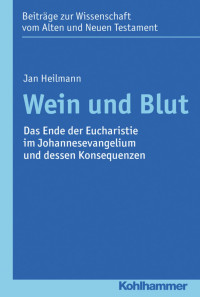 Jan Heilmann — Wein und Blut: Das Ende der Eucharistie im Johannesevangelium und dessen Konsequenzen