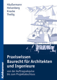 Daniel Häußermann, Julia Heisenberg, Jürgen Knacke, Andreas Theilig & Julia Heisenberg & Jürgen Knacke & Andreas Theilig — Praxiswissen Baurecht für Architekten und Ingenieure