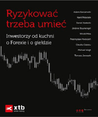 Praca Zbiorowa — Ryzykować trzeba umieć. Inwestorzy od kuchni o Forexie i o giełdzie