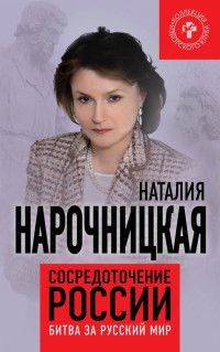 Наталия Алексеевна Нарочницкая — Сосредоточение России. Битва за русский мир