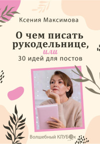 Оксана Юрьевна Максимова — О чём писать рукодельнице, или 30 идей для постов