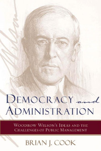 Brian J. Cook — Democracy and Administration: Woodrow Wilson's Ideas and the Challenges of Public Management