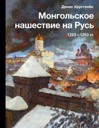 Денис Григорьевич Хрусталёв — Монгольское нашествие на Русь 1223–1253 гг.