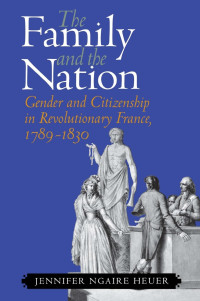 Jennifer Ngaire Heuer — The Family and the Nation: Gender and Citizenship in Revolutionary France, 1789–1830