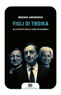 Bruno Amoroso — Figli di troika: Gli artefici della crisi economica (Italian Edition)