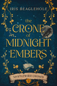 Iris Beaglehole — The Crone of Midnight Embers (Myrtlewood Crones Book 1)