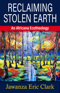 Clark, Jawanza Eric; — Reclaiming Stolen Earth: An Africana Ecotheology