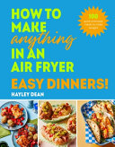 Hayley Dean — How to Make Anything in an Air Fryer: Easy Dinners!: 100 quick and tasty meals to make tonight