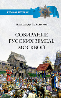 Александр Евгеньевич Пресняков — Собирание русских земель Москвой