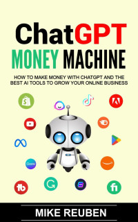 Reuben, Mike — ChatGPT Money Machine: How to Make Money With ChatGPT and the Best AI Tools to Grow Your Online Business (Updated 2024)