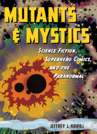 Jeffrey J. Kripal — Mutants and Mystics : Science Fiction, Superhero Comics, and the Paranormal