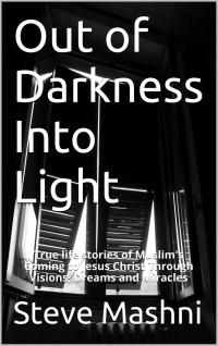 Steve Mashni [Mashni, Steve] — Out of Darkness Into Light: True Life Stories of Muslim's Coming to Jesus Christ Through Visions, Dreams and Miracles