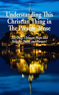 Tom Harrison [Harrison, Tom] — Understanding This Christian Thing in the Present Tense: The Only Ultimate Hope and Help for Today and Forever!