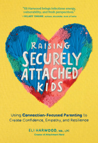 Eli Harwood — Raising Securely Attached Kids: Using Connection-Focused Parenting to Create Confidence, Empathy, and Resilience