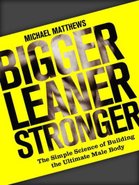 Matthews, Michael — Bigger Leaner Stronger · The Simple Science of Building the Ultimate Male Body