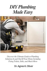 Dr. Agnes & K. OUver — DIY Plumbing Made Easy: Discover the Ultimate Guide to Plumbing Solutions In and Out Of Your Home