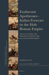 Fulco, Daniel — Exuberant Apotheoses - Italian Frescoes in the Holy Roman Empire: Visual Culture and Princely Power in the Age of Enlightenment