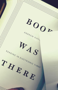 Andrew Piper — Book Was There: Reading in Electronic Times