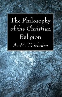 A. M. Fairbairn; — The Philosophy of the Christian Religion