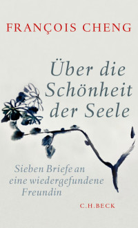 Cheng, Francois — Über die Schönheit der Seele: Sieben Briefe an eine wiedergefundene Freundin