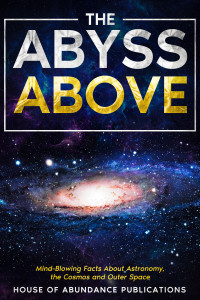 House of Abundance — The Abyss Above: Mind-Blowing Facts About Astronomy, the Cosmos, and Outer Space