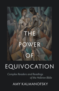 Amy Kalmanofsky; — The Power of Equivocation: Complex Readers and Readings of the Hebrew Bible