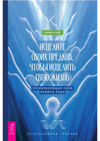 Шелли А. Каер — Исцелите своих предков, чтобы исцелить свою жизнь: преобразующая сила памяти рода