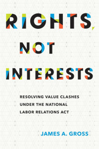 James A. Gross — Rights, Not Interests: Resolving Value Clashes under the National Labor Relations Act