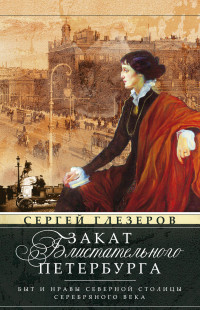 Сергей Евгеньевич Глезеров — Закат блистательного Петербурга. Быт и нравы Северной столицы Серебряного века