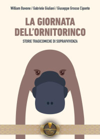William Bavone & Gabriele Giuliani & Giuseppe Grosso Ciponte — La giornata dell'ornitorinco: Storie tragicomiche di sopravvivenza (Italian Edition)