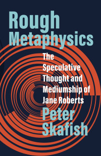 Peter Skafish; — Rough Metaphysics: The Speculative Thought and Mediumship of Jane Roberts