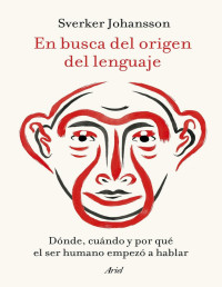 Sverker Johansson — En Busca del Origen del Lenguaje. Dónde, cuándo y por qué el Ser Humano empezó a hablar