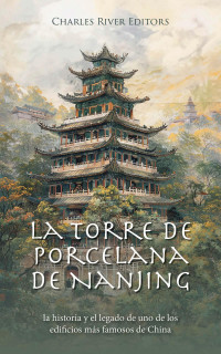 Charles River Editors — La Torre de Porcelana de Nanjing: la historia y el legado de uno de los edificios más famosos de China (Spanish Edition)