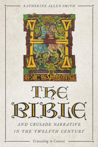 Katherine Allen Smith; — The Bible and Crusade Narrative in the Twelfth Century