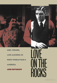 Lori Rotskoff — Love on the Rocks: Men, Women, and Alcohol in Post-World War II America