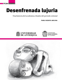 Pablo Bedoya Molina — DESENFRENADA LUJURIA: UNA HISTORIA DE LA SODOMÍA A FINALES DEL PERIODO COLONIAL