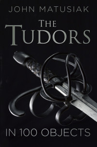 John Matusiak — The Tudors in 100 Objects