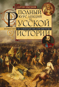 Сергей Федорович Платонов — Полный курс лекций по русской истории. Достопамятные события и лица от возникновения древних племен до великих реформ Александра II