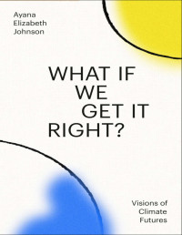 Ayana Elizabeth Johnson — What If We Get It Right?: Visions of Climate Futures