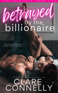 Clare Connelly — Betrayed by the Billionaire: Sparks fly in this enemies to lovers, billionaire romance