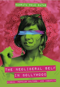 Namrata Rele Sathe — The Neoliberal Self in Bollywood: Cinema, Popular Culture, and Identity